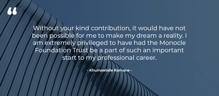 Without your kind contribution, it would have not been possible for me to make my dream a reality. I am extremely privileged to have had the Monocle Foundation Trust be a part of such an important start to my professional career.